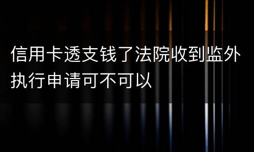 信用卡透支钱了法院收到监外执行申请可不可以
