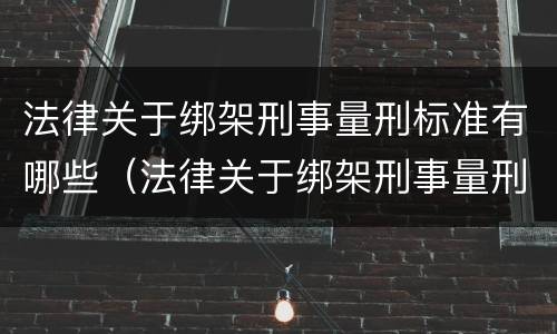 法律关于绑架刑事量刑标准有哪些（法律关于绑架刑事量刑标准有哪些条款）