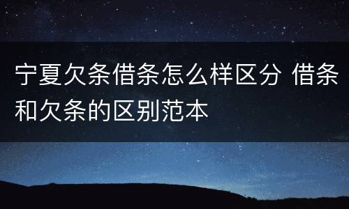 宁夏欠条借条怎么样区分 借条和欠条的区别范本
