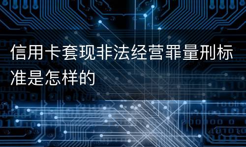 信用卡套现非法经营罪量刑标准是怎样的