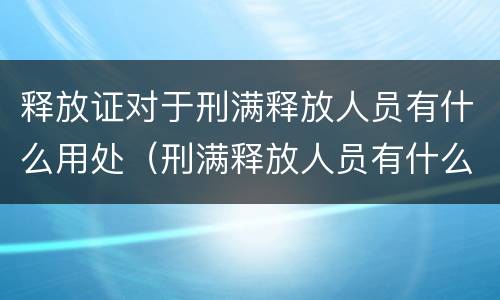 释放证对于刑满释放人员有什么用处（刑满释放人员有什么影响）