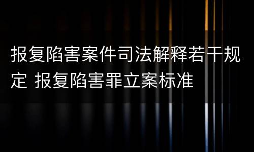 报复陷害案件司法解释若干规定 报复陷害罪立案标准