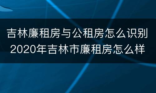 吉林廉租房与公租房怎么识别 2020年吉林市廉租房怎么样