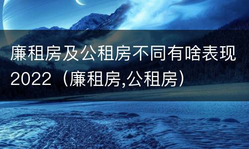 廉租房及公租房不同有啥表现2022（廉租房,公租房）