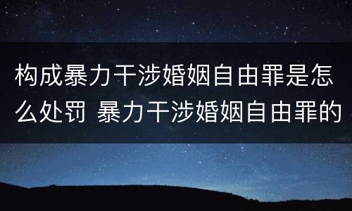 构成暴力干涉婚姻自由罪是怎么处罚 暴力干涉婚姻自由罪的构成要件