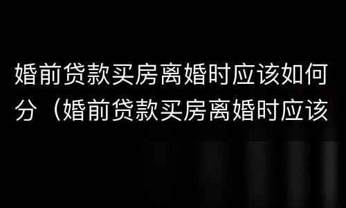 婚前贷款买房离婚时应该如何分（婚前贷款买房离婚时应该如何分割）