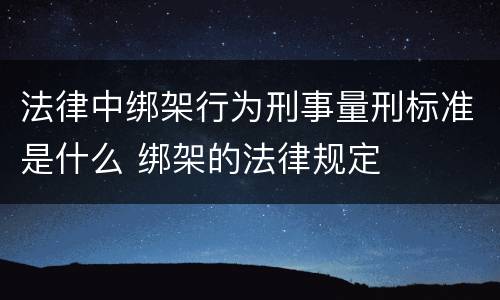 法律中绑架行为刑事量刑标准是什么 绑架的法律规定