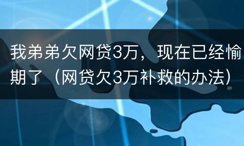 我弟弟欠网贷3万，现在已经愉期了（网贷欠3万补救的办法）