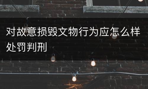 对故意损毁文物行为应怎么样处罚判刑