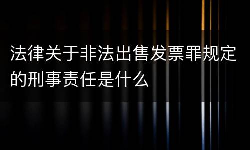 法律关于非法出售发票罪规定的刑事责任是什么