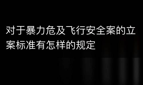 对于暴力危及飞行安全案的立案标准有怎样的规定