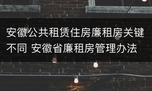 安徽公共租赁住房廉租房关键不同 安徽省廉租房管理办法