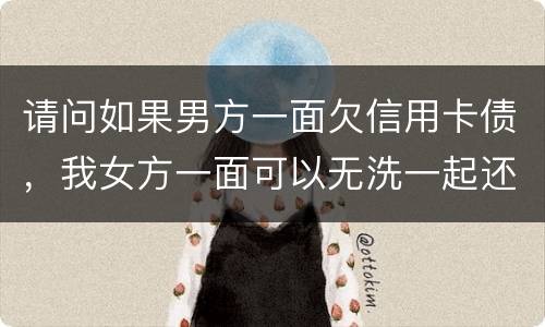 请问如果男方一面欠信用卡债，我女方一面可以无洗一起还无
