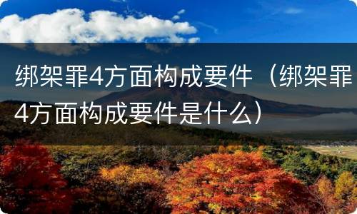 绑架罪4方面构成要件（绑架罪4方面构成要件是什么）