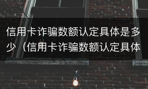 信用卡诈骗数额认定具体是多少（信用卡诈骗数额认定具体是多少钱）