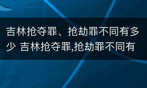 吉林抢夺罪、抢劫罪不同有多少 吉林抢夺罪,抢劫罪不同有多少种