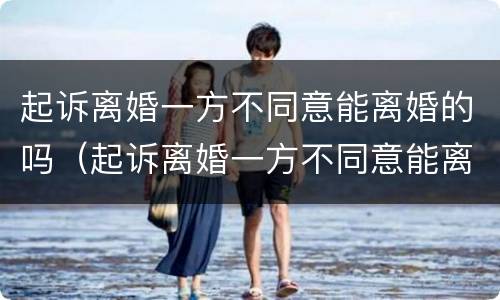 起诉离婚一方不同意能离婚的吗（起诉离婚一方不同意能离婚的吗怎么办）