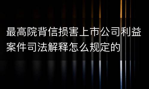 最高院背信损害上市公司利益案件司法解释怎么规定的
