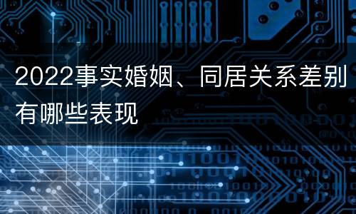 2022事实婚姻、同居关系差别有哪些表现