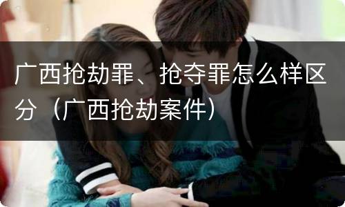 广西抢劫罪、抢夺罪怎么样区分（广西抢劫案件）