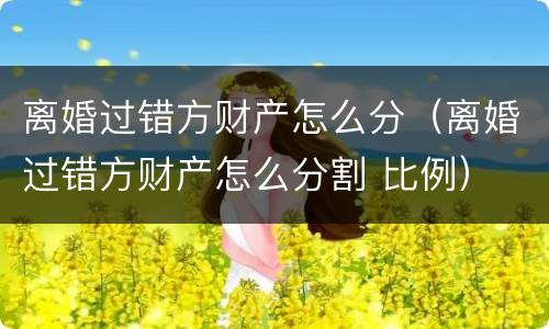 离婚过错方财产怎么分（离婚过错方财产怎么分割 比例）