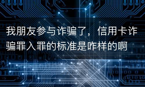 我朋友参与诈骗了，信用卡诈骗罪入罪的标准是咋样的啊