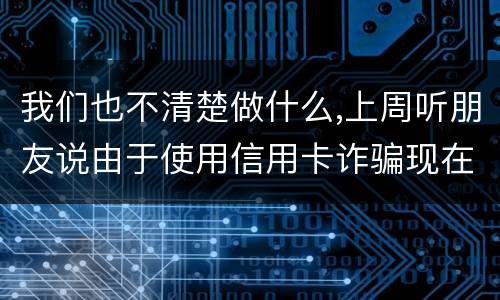 我们也不清楚做什么,上周听朋友说由于使用信用卡诈骗现在被抓了,请问会怎样定罪啊