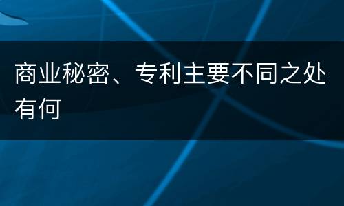 商业秘密、专利主要不同之处有何