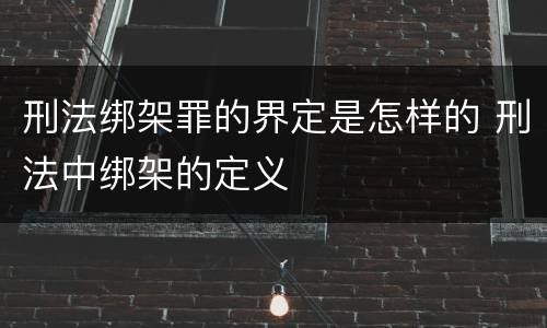 刑法绑架罪的界定是怎样的 刑法中绑架的定义