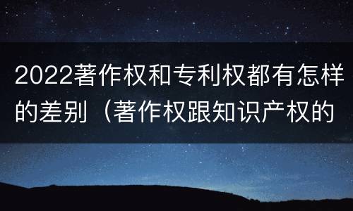2022著作权和专利权都有怎样的差别（著作权跟知识产权的区别）