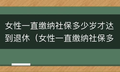 女性一直缴纳社保多少岁才达到退休（女性一直缴纳社保多少岁才达到退休年龄）
