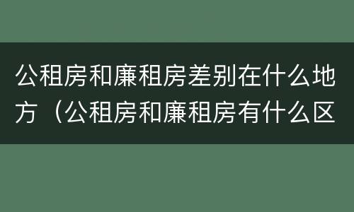 公租房和廉租房差别在什么地方（公租房和廉租房有什么区别?）