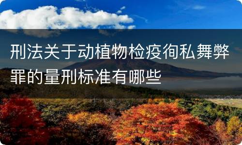刑法关于动植物检疫徇私舞弊罪的量刑标准有哪些