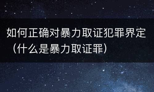 如何正确对暴力取证犯罪界定（什么是暴力取证罪）