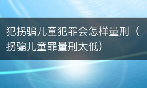 犯拐骗儿童犯罪会怎样量刑（拐骗儿童罪量刑太低）