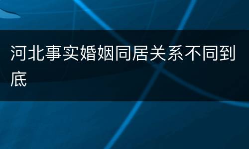 河北事实婚姻同居关系不同到底