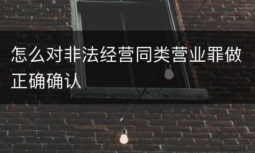 怎么对非法经营同类营业罪做正确确认