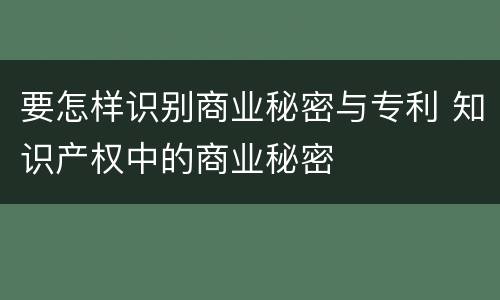 要怎样识别商业秘密与专利 知识产权中的商业秘密