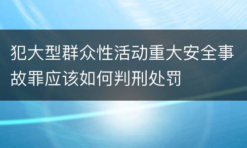 犯大型群众性活动重大安全事故罪应该如何判刑处罚