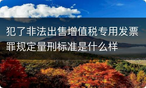 犯了非法出售增值税专用发票罪规定量刑标准是什么样