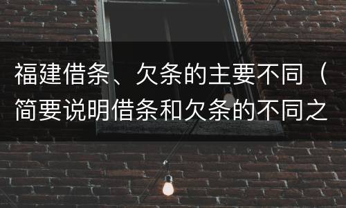 福建借条、欠条的主要不同（简要说明借条和欠条的不同之处）