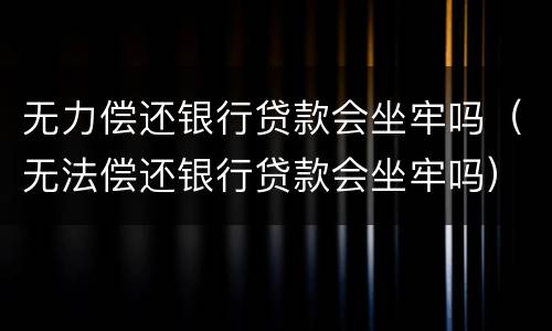 无力偿还银行贷款会坐牢吗（无法偿还银行贷款会坐牢吗）