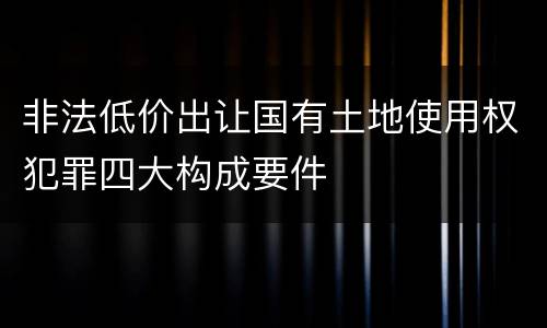非法低价出让国有土地使用权犯罪四大构成要件