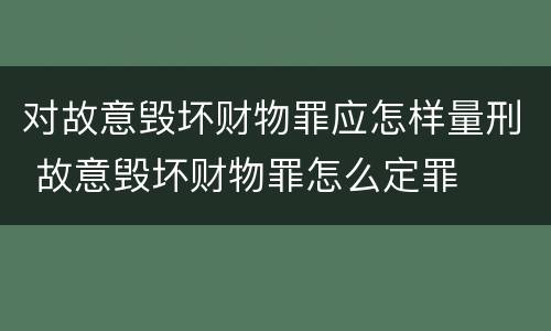 对故意毁坏财物罪应怎样量刑 故意毁坏财物罪怎么定罪