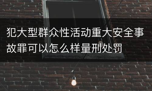 犯大型群众性活动重大安全事故罪可以怎么样量刑处罚