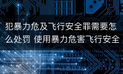 犯暴力危及飞行安全罪需要怎么处罚 使用暴力危害飞行安全罪的主要特征
