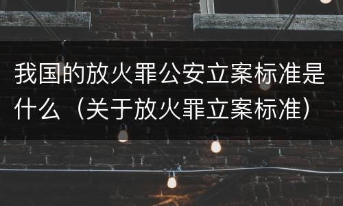 我国的放火罪公安立案标准是什么（关于放火罪立案标准）