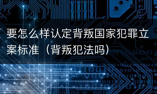 要怎么样认定背叛国家犯罪立案标准（背叛犯法吗）