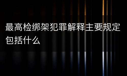 最高检绑架犯罪解释主要规定包括什么