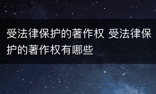 受法律保护的著作权 受法律保护的著作权有哪些